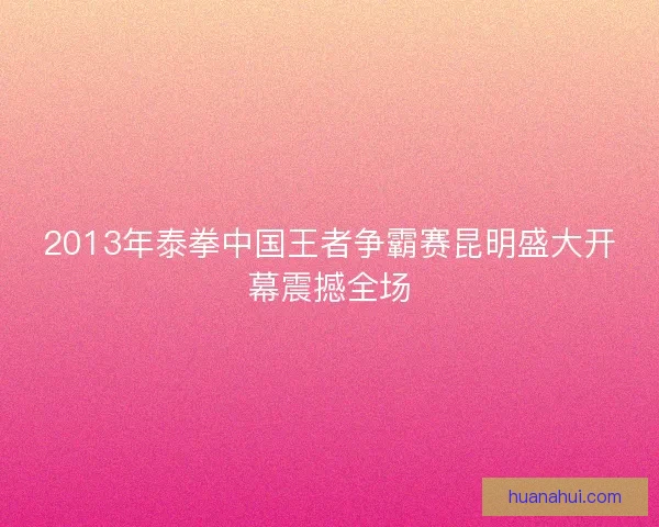 2013年泰拳中国王者争霸赛昆明盛大开幕震撼全场