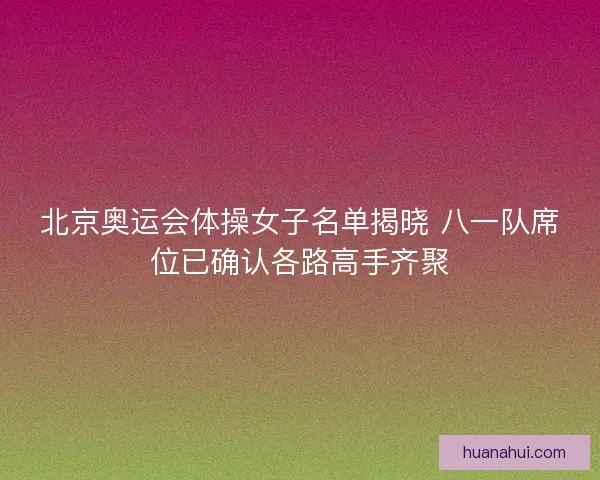 北京奥运会体操女子名单揭晓 八一队席位已确认各路高手齐聚