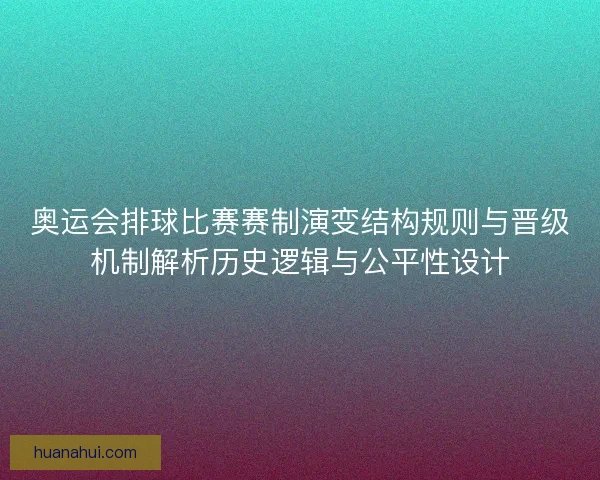 奥运会排球比赛赛制演变结构规则与晋级机制解析历史逻辑与公平性设计