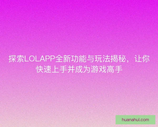 探索LOLAPP全新功能与玩法揭秘，让你快速上手并成为游戏高手