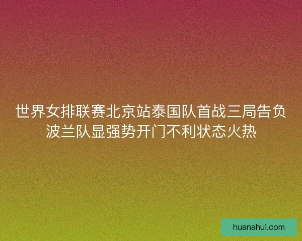 世界女排联赛北京站泰国队首战三局告负波兰队显强势开门不利状态火热